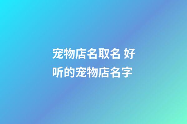 宠物店名取名 好听的宠物店名字-第1张-店铺起名-玄机派